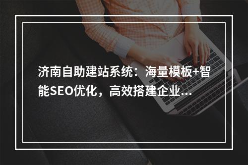 济南自助建站系统：海量模板+智能SEO优化，高效搭建企业官网