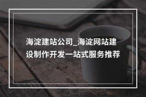 海淀建站公司_海淀网站建设制作开发一站式服务推荐