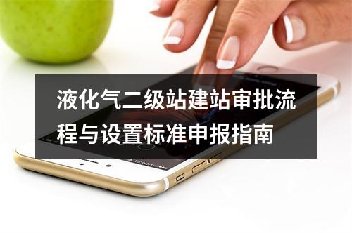 液化气二级站建站审批流程与设置标准申报指南