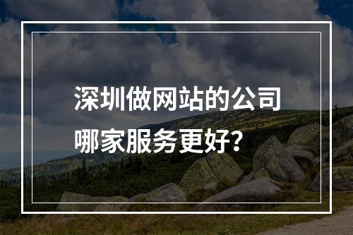 深圳做网站的公司哪家服务更好？