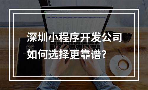 深圳小程序开发公司如何选择更靠谱？