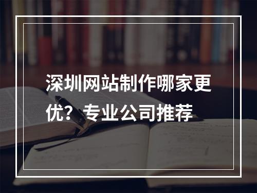 深圳网站制作哪家更优？专业公司推荐