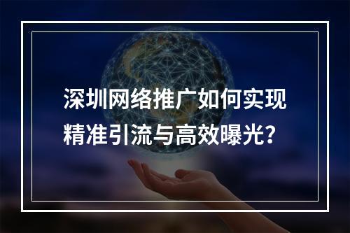 深圳网络推广如何实现精准引流与高效曝光？