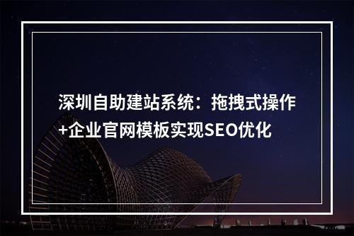 深圳自助建站系统：拖拽式操作+企业官网模板实现SEO优化