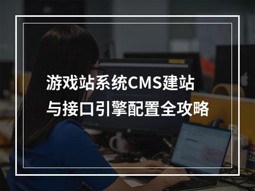游戏站系统CMS建站与接口引擎配置全攻略