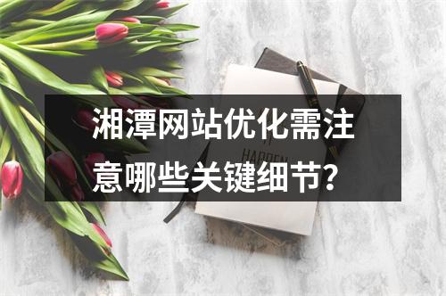湘潭网站优化需注意哪些关键细节？