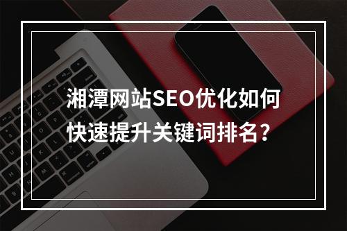 湘潭网站SEO优化如何快速提升关键词排名？