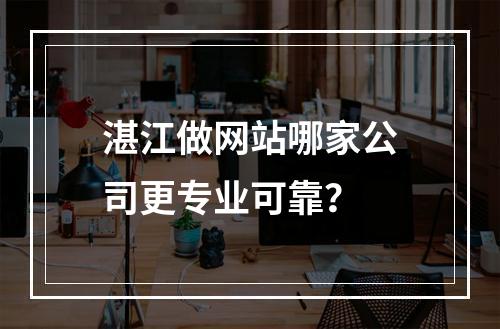 湛江做网站哪家公司更专业可靠？