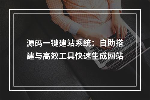 源码一键建站系统：自助搭建与高效工具快速生成网站