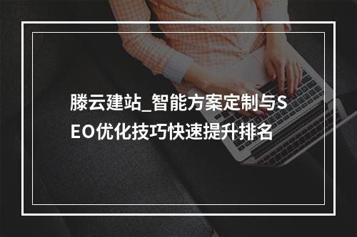 滕云建站_智能方案定制与SEO优化技巧快速提升排名