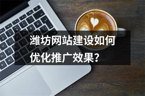 潍坊网站建设如何优化推广效果？