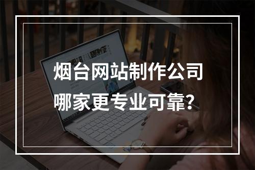 烟台网站制作公司哪家更专业可靠？