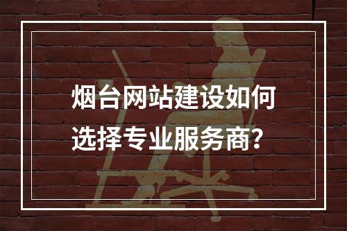 烟台网站建设如何选择专业服务商？
