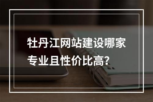 牡丹江网站建设哪家专业且性价比高？