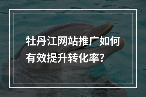 牡丹江网站推广如何有效提升转化率？