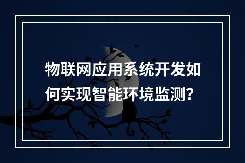 物联网应用系统开发如何实现智能环境监测？