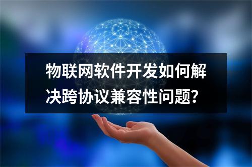 物联网软件开发如何解决跨协议兼容性问题？