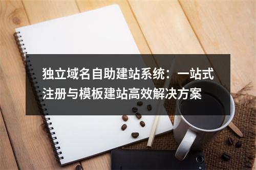 独立域名自助建站系统：一站式注册与模板建站高效解决方案