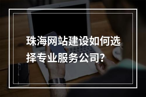 珠海网站建设如何选择专业服务公司？