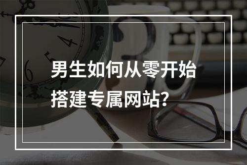 男生如何从零开始搭建专属网站？