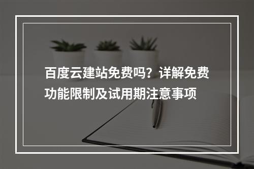 百度云建站免费吗？详解免费功能限制及试用期注意事项