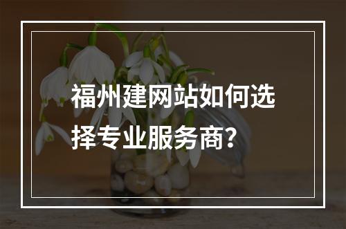 福州建网站如何选择专业服务商？