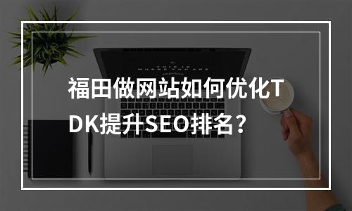 福田做网站如何优化TDK提升SEO排名？