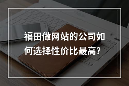 福田做网站的公司如何选择性价比最高？