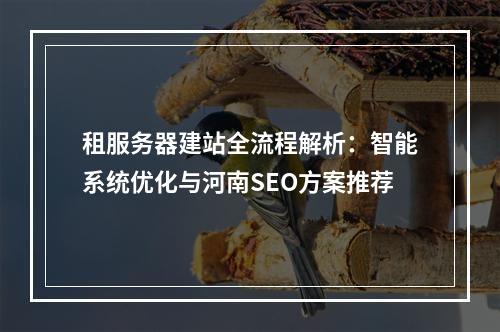 租服务器建站全流程解析：智能系统优化与河南SEO方案推荐