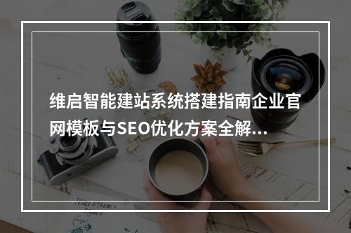 维启智能建站系统搭建指南企业官网模板与SEO优化方案全解析