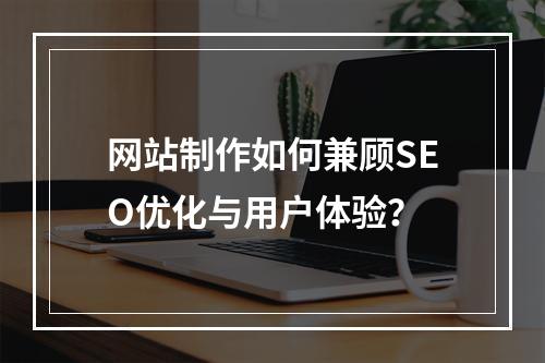 网站制作如何兼顾SEO优化与用户体验？