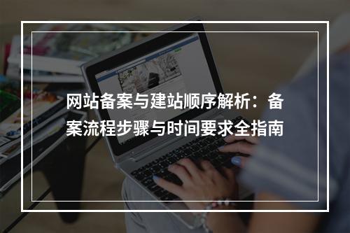 网站备案与建站顺序解析：备案流程步骤与时间要求全指南