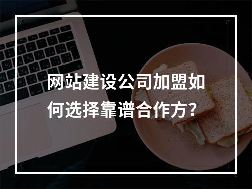 网站建设公司加盟如何选择靠谱合作方？