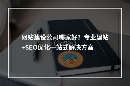 网站建设公司哪家好？专业建站+SEO优化一站式解决方案