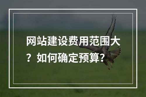 网站建设费用范围大？如何确定预算？