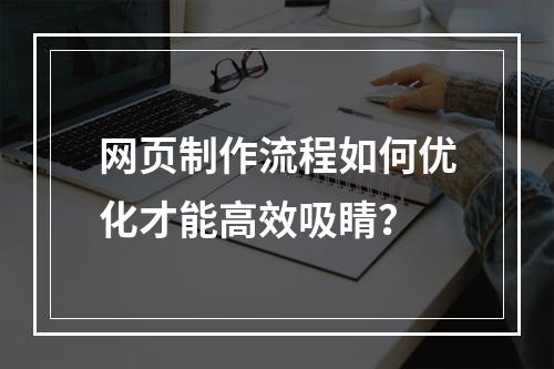 网页制作流程如何优化才能高效吸睛？