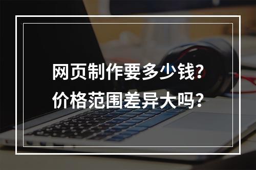 网页制作要多少钱？价格范围差异大吗？