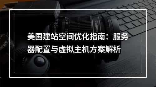 美国建站空间优化指南：服务器配置与虚拟主机方案解析