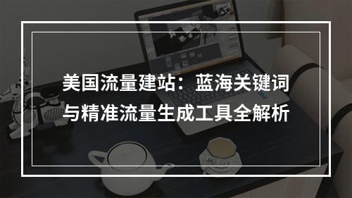 美国流量建站：蓝海关键词与精准流量生成工具全解析