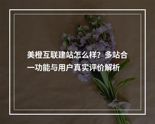 美橙互联建站怎么样？多站合一功能与用户真实评价解析