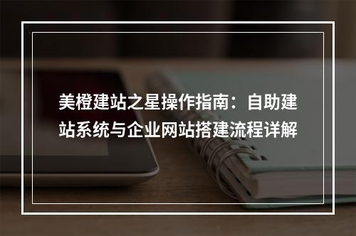 美橙建站之星操作指南：自助建站系统与企业网站搭建流程详解