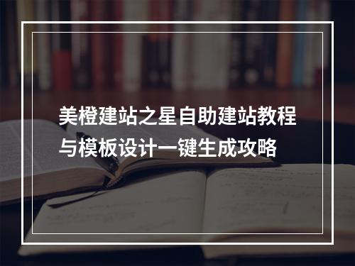 美橙建站之星自助建站教程与模板设计一键生成攻略