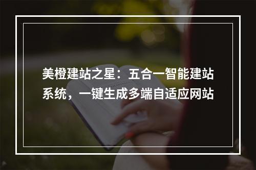 美橙建站之星：五合一智能建站系统，一键生成多端自适应网站