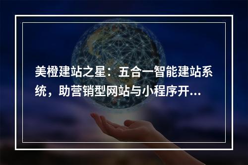 美橙建站之星：五合一智能建站系统，助营销型网站与小程序开发