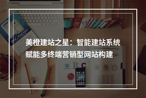 美橙建站之星：智能建站系统赋能多终端营销型网站构建