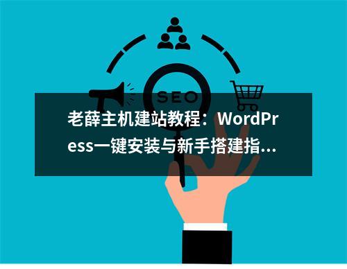 老薛主机建站教程：WordPress一键安装与新手搭建指南