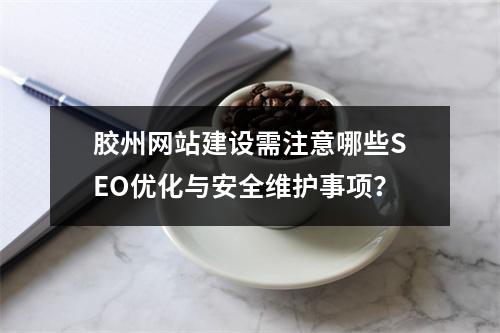 胶州网站建设需注意哪些SEO优化与安全维护事项？