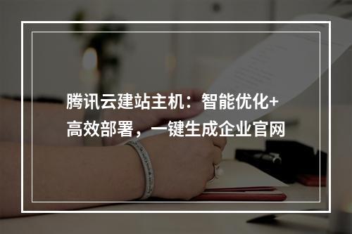 腾讯云建站主机：智能优化+高效部署，一键生成企业官网