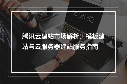 腾讯云建站市场解析：模板建站与云服务器建站服务指南