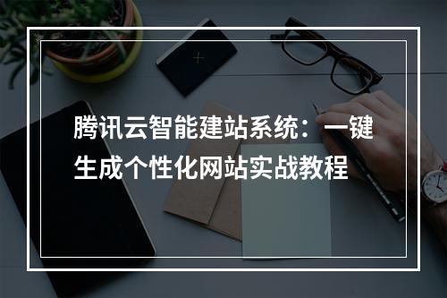 腾讯云智能建站系统：一键生成个性化网站实战教程